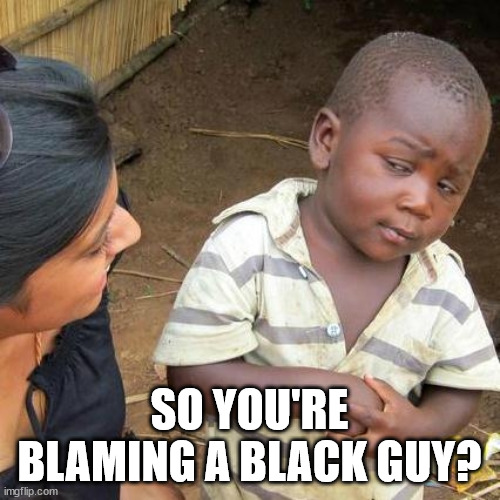 Third World Skeptical Kid Meme | SO YOU'RE BLAMING A BLACK GUY? | image tagged in memes,third world skeptical kid | made w/ Imgflip meme maker