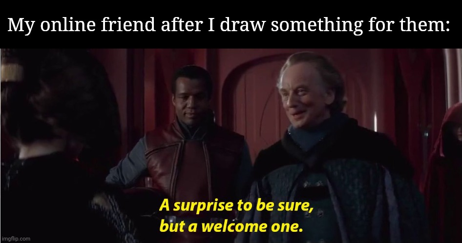 A suprise to be sure, but a welcome one | My online friend after I draw something for them: | image tagged in a suprise to be sure but a welcome one | made w/ Imgflip meme maker
