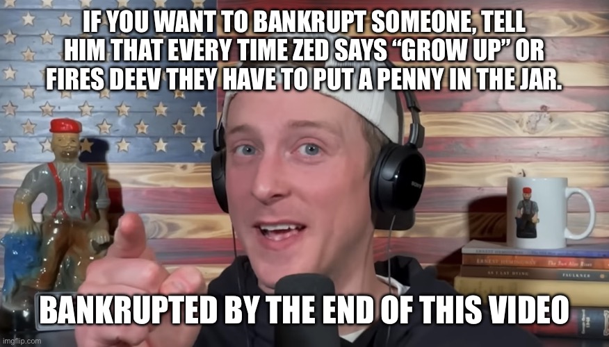 Tyler Zed | IF YOU WANT TO BANKRUPT SOMEONE, TELL HIM THAT EVERY TIME ZED SAYS “GROW UP” OR FIRES DEEV THEY HAVE TO PUT A PENNY IN THE JAR. BANKRUPTED BY THE END OF THIS VIDEO | image tagged in tyler zed | made w/ Imgflip meme maker