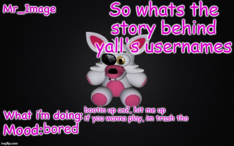 So whats the story behind yall's usernames; bootin up cs2, hit me up if you wanna play, im trash tho; bored | image tagged in mangle plush announcement temp | made w/ Imgflip meme maker