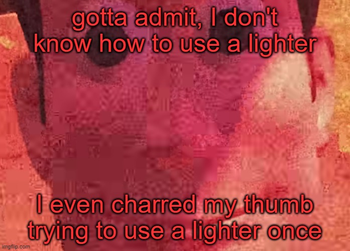 . | gotta admit, I don't know how to use a lighter; I even charred my thumb trying to use a lighter once | image tagged in we toys can see everything | made w/ Imgflip meme maker