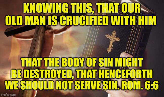 Jesus Cross Bible | KNOWING THIS, THAT OUR OLD MAN IS CRUCIFIED WITH HIM; THAT THE BODY OF SIN MIGHT BE DESTROYED, THAT HENCEFORTH WE SHOULD NOT SERVE SIN. ROM. 6:6 | image tagged in jesus cross bible | made w/ Imgflip meme maker