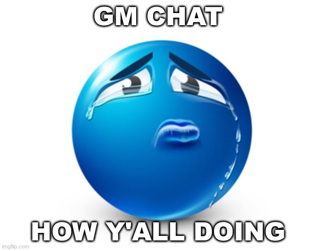 . | GM CHAT; HOW Y'ALL DOING | image tagged in sad blue guy | made w/ Imgflip meme maker
