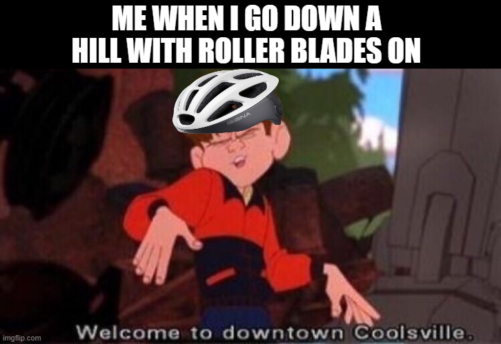 Weeeeeee! | ME WHEN I GO DOWN A HILL WITH ROLLER BLADES ON | image tagged in welcome to downtown coolsville | made w/ Imgflip meme maker
