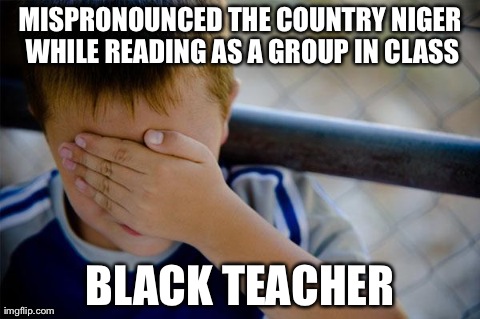 Confession Kid Meme | MISPRONOUNCED THE COUNTRY NIGER WHILE READING AS A GROUP IN CLASS BLACK TEACHER | image tagged in memes,confession kid,AdviceAnimals | made w/ Imgflip meme maker