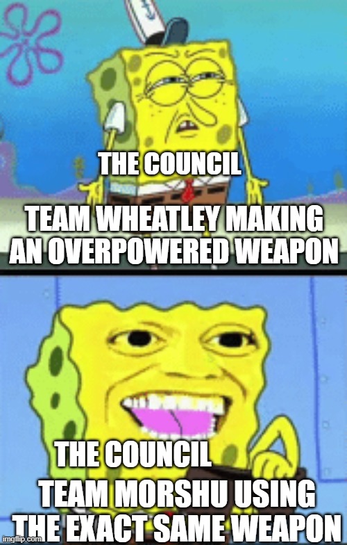 Real | THE COUNCIL; TEAM WHEATLEY MAKING AN OVERPOWERED WEAPON; THE COUNCIL; TEAM MORSHU USING THE EXACT SAME WEAPON | image tagged in spongebob money | made w/ Imgflip meme maker