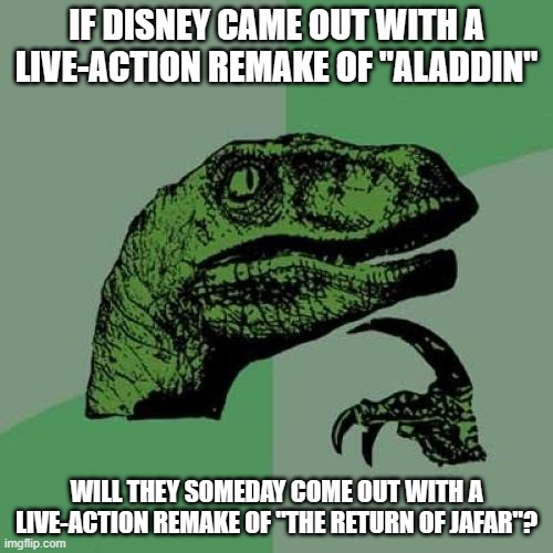I know I'm 4 years late with this, but... | IF DISNEY CAME OUT WITH A LIVE-ACTION REMAKE OF "ALADDIN"; WILL THEY SOMEDAY COME OUT WITH A LIVE-ACTION REMAKE OF "THE RETURN OF JAFAR"? | image tagged in memes,philosoraptor,aladdin,remake,disney,disney movies | made w/ Imgflip meme maker