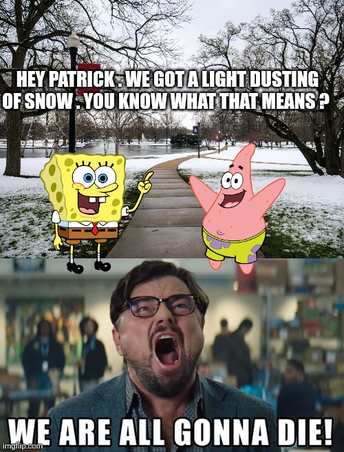 Snow memes | HEY PATRICK . WE GOT A LIGHT DUSTING OF SNOW . YOU KNOW WHAT THAT MEANS ? | image tagged in funny memes | made w/ Imgflip meme maker