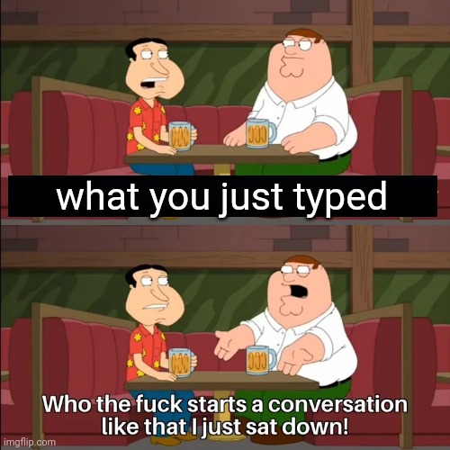 Who the f**k starts a conversation like that I just sat down! | what you just typed | image tagged in who the f k starts a conversation like that i just sat down | made w/ Imgflip meme maker