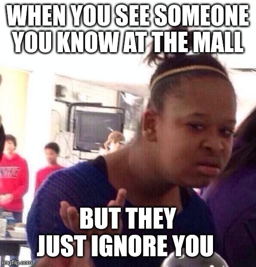 Hi BG ghf | WHEN YOU SEE SOMEONE YOU KNOW AT THE MALL; BUT THEY JUST IGNORE YOU | image tagged in memes,black girl wat | made w/ Imgflip meme maker