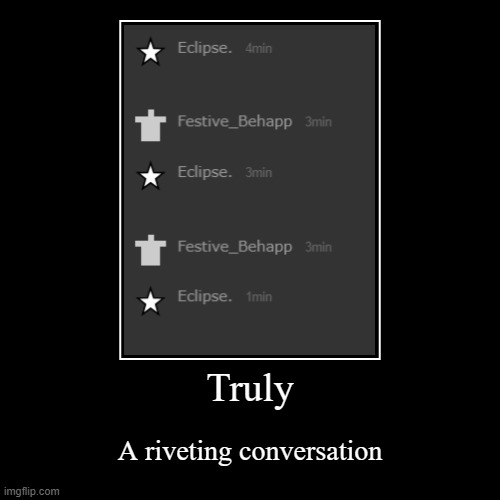 . | Truly | A riveting conversation | image tagged in h | made w/ Imgflip demotivational maker