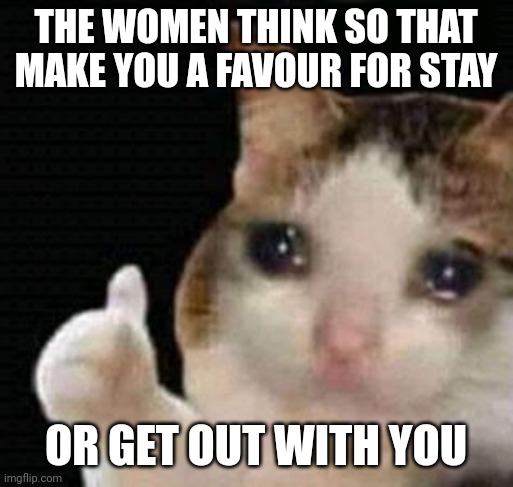 Make | THE WOMEN THINK SO THAT MAKE YOU A FAVOUR FOR STAY; OR GET OUT WITH YOU | image tagged in sad thumbs up cat | made w/ Imgflip meme maker