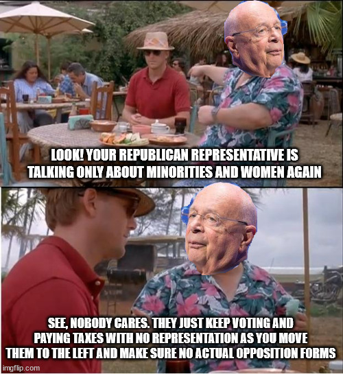 Democracy | LOOK! YOUR REPUBLICAN REPRESENTATIVE IS TALKING ONLY ABOUT MINORITIES AND WOMEN AGAIN; SEE, NOBODY CARES. THEY JUST KEEP VOTING AND PAYING TAXES WITH NO REPRESENTATION AS YOU MOVE THEM TO THE LEFT AND MAKE SURE NO ACTUAL OPPOSITION FORMS | image tagged in memes,see nobody cares,trump,biden,voting,1776 | made w/ Imgflip meme maker