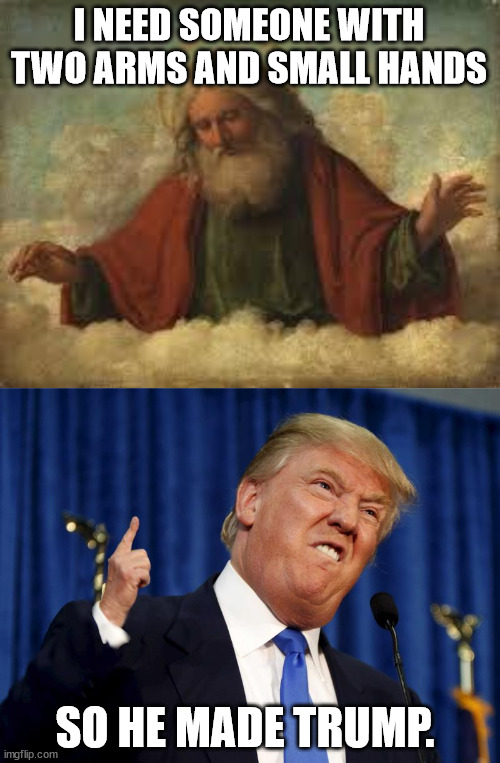 and God said... | I NEED SOMEONE WITH TWO ARMS AND SMALL HANDS; SO HE MADE TRUMP. | image tagged in god,trump small hands | made w/ Imgflip meme maker