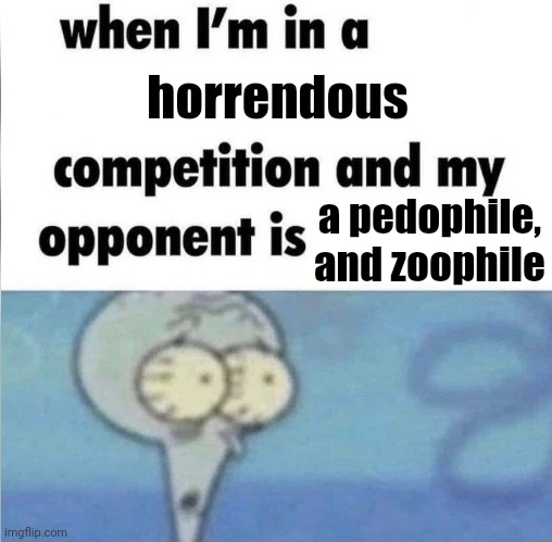narw | horrendous; a pedophile, and zoophile | image tagged in whe i'm in a competition and my opponent is | made w/ Imgflip meme maker