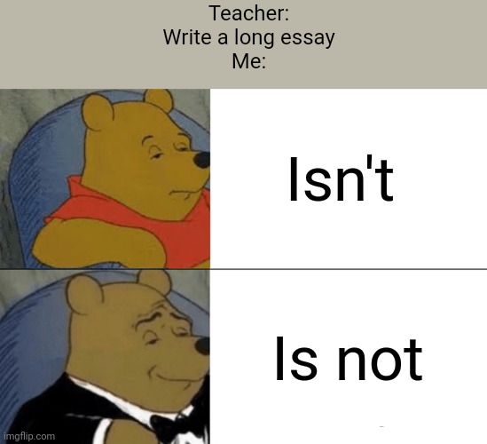 Relatable | Teacher:
Write a long essay
Me:; Isn't; Is not | image tagged in memes,tuxedo winnie the pooh | made w/ Imgflip meme maker