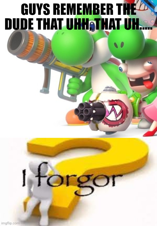 GUYS REMEMBER THE DUDE THAT UHH, THAT UH..... | image tagged in yoshi with bazooka,i forgor | made w/ Imgflip meme maker