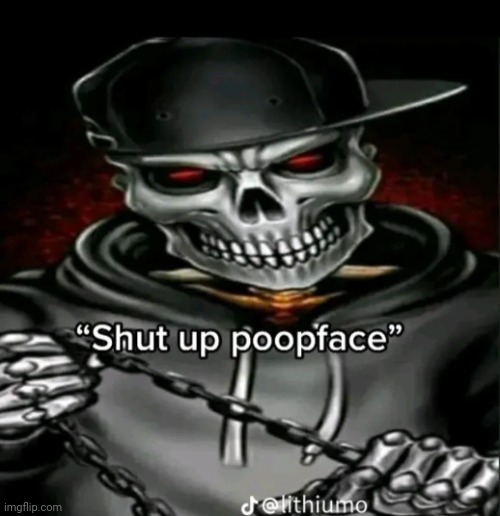skeleton | image tagged in shut up poopface | made w/ Imgflip meme maker