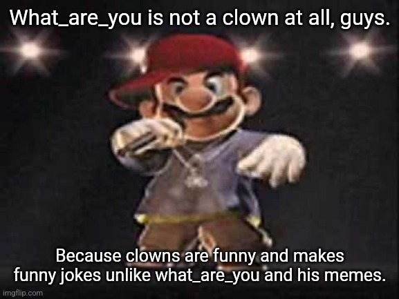 Gangsta Mario | What_are_you is not a clown at all, guys. Because clowns are funny and makes funny jokes unlike what_are_you and his memes. | image tagged in gangsta mario | made w/ Imgflip meme maker