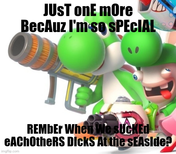 Yoshi With Bazooka | JUsT onE mOre BecAuz I'm so sPEcIAL; REMbEr When We sUcKEd eAChOtheRS DIckS At the sEAsIde? | image tagged in yoshi with bazooka | made w/ Imgflip meme maker