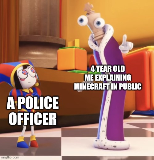 time to slap my young self | 4 YEAR OLD ME EXPLAINING MINECRAFT IN PUBLIC; A POLICE OFFICER | image tagged in pomni staring at kinger,police officer,me,bro explaining,minecraft | made w/ Imgflip meme maker