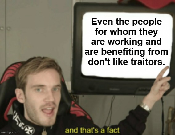 and that's a fact | Even the people for whom they are working and are benefiting from don't like traitors. | image tagged in and that's a fact | made w/ Imgflip meme maker