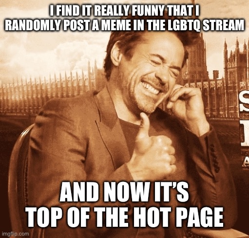 laughing | I FIND IT REALLY FUNNY THAT I RANDOMLY POST A MEME IN THE LGBTQ STREAM; AND NOW IT’S TOP OF THE HOT PAGE | image tagged in laughing | made w/ Imgflip meme maker