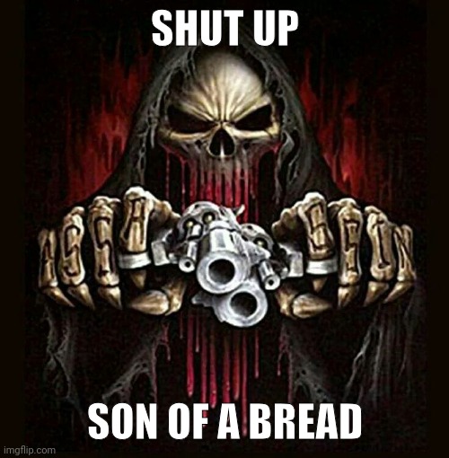 badass skeleton | SHUT UP SON OF A BREAD | image tagged in badass skeleton | made w/ Imgflip meme maker