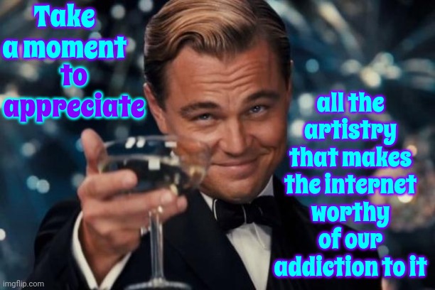 If Nobody's Going To Start A Treatment Program Then It's Like Alcohol And Tobacco Were ~ Before Society Disapproved of Them | Take a moment; all the artistry that makes the internet worthy of our addiction to it; to appreciate | image tagged in memes,leonardo dicaprio cheers,addiction,alcoholic,chain smoker,internet addict | made w/ Imgflip meme maker