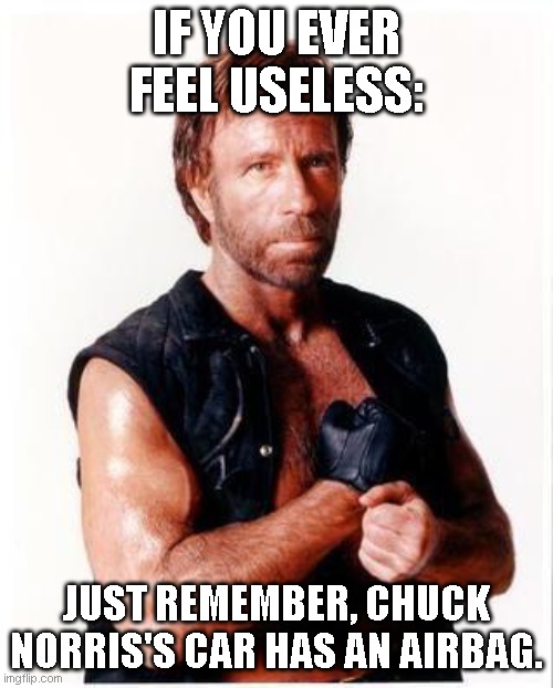 Chuck Norris, nuff said! | IF YOU EVER FEEL USELESS:; JUST REMEMBER, CHUCK NORRIS'S CAR HAS AN AIRBAG. | image tagged in memes,chuck norris flex,chuck norris | made w/ Imgflip meme maker