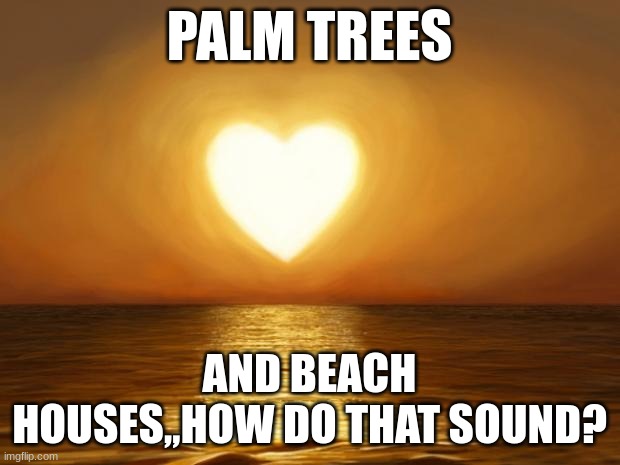 Jroc113 | PALM TREES; AND BEACH HOUSES,,HOW DO THAT SOUND? | image tagged in love | made w/ Imgflip meme maker