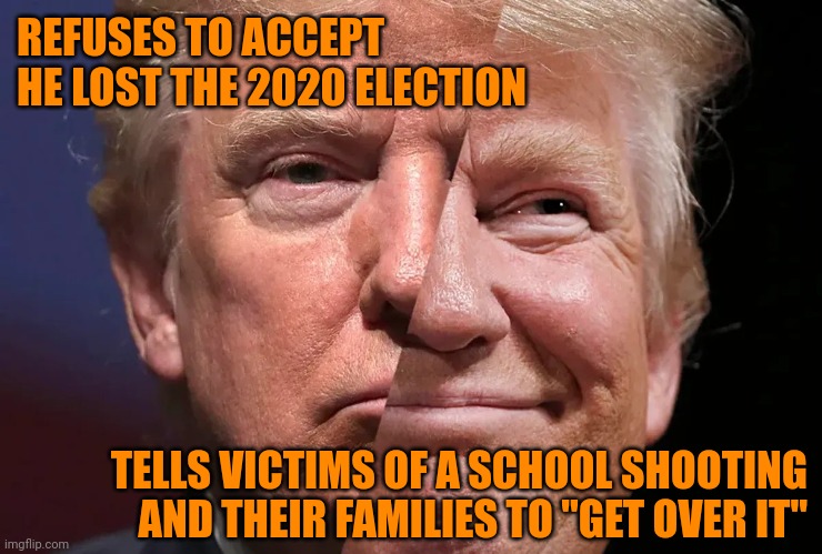 Nobody who still supports this PoS deserves to be listened to. | REFUSES TO ACCEPT HE LOST THE 2020 ELECTION; TELLS VICTIMS OF A SCHOOL SHOOTING AND THEIR FAMILIES TO "GET OVER IT" | image tagged in two-faced trump,liar,hypocrite,rapist,traitor,terrorist leader | made w/ Imgflip meme maker