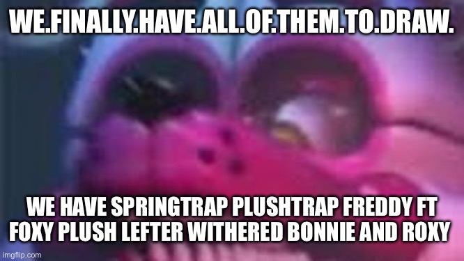 Yay | WE.FINALLY.HAVE.ALL.OF.THEM.TO.DRAW. WE HAVE SPRINGTRAP PLUSHTRAP FREDDY FT FOXY PLUSH LEFTER WITHERED BONNIE AND ROXY | image tagged in funtime foxy is terrible | made w/ Imgflip meme maker