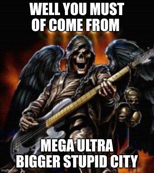 WELL YOU MUST OF COME FROM MEGA ULTRA BIGGER STUPID CITY | image tagged in cool skeleton with guitar | made w/ Imgflip meme maker