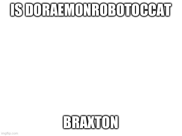 IS DORAEMONROBOTOCCAT; BRAXTON | made w/ Imgflip meme maker