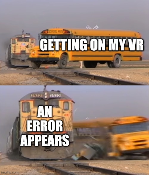 Can't even play | GETTING ON MY VR; AN ERROR APPEARS | image tagged in a train hitting a school bus | made w/ Imgflip meme maker