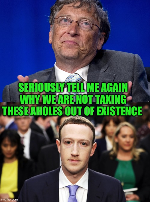 yep | SERIOUSLY TELL ME AGAIN WHY WE ARE NOT TAXING THESE AHOLES OUT OF EXISTENCE | image tagged in bill gates,mark zuckerberg | made w/ Imgflip meme maker