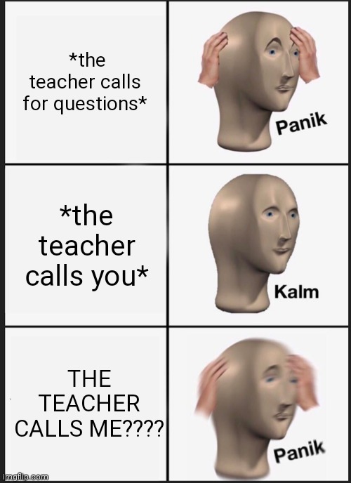 Panik Kalm Panik Meme | *the teacher calls for questions*; *the teacher calls you*; THE TEACHER CALLS ME???? | image tagged in memes,panik kalm panik | made w/ Imgflip meme maker