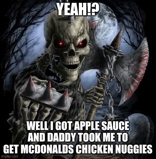 YEAH!? WELL I GOT APPLE SAUCE AND DADDY TOOK ME TO GET MCDONALDS CHICKEN NUGGIES | image tagged in badass skeleton | made w/ Imgflip meme maker