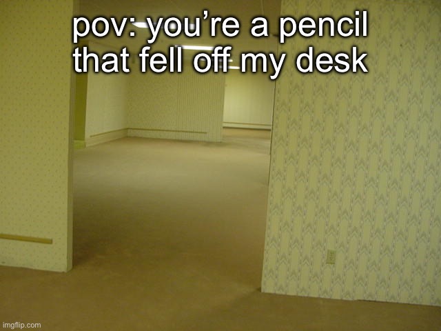 notice how i use “pov” correctly | pov: you’re a pencil that fell off my desk | image tagged in the backrooms | made w/ Imgflip meme maker