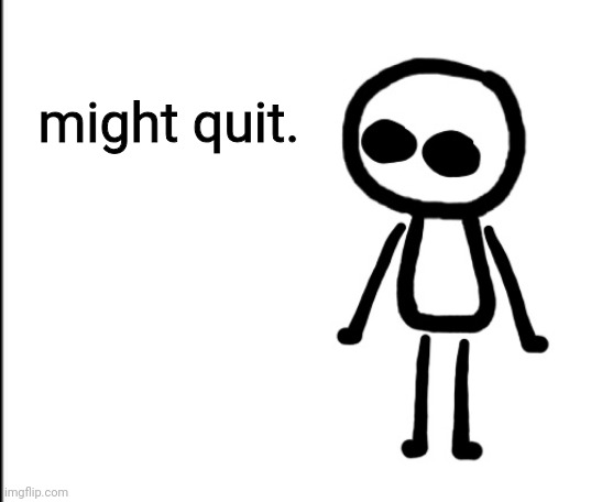 all the people who made me stay on this site are gone, so this could be easy. | might quit. | made w/ Imgflip meme maker