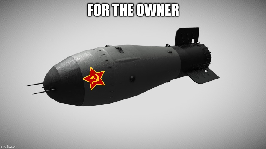 Tsar Bomba | FOR THE OWNER | image tagged in tsar bomba | made w/ Imgflip meme maker