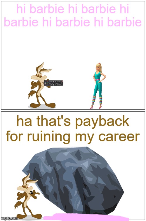 wile e coyote had enough of barbie | hi barbie hi barbie hi barbie hi barbie hi barbie; ha that's payback for ruining my career | image tagged in memes,blank comic panel 1x2,wile e coyote | made w/ Imgflip meme maker