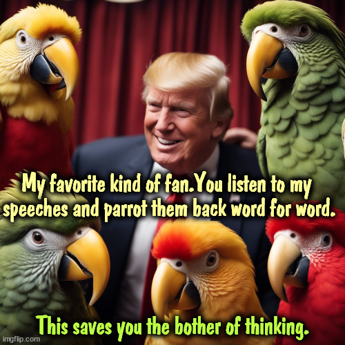 Repeating Trump's lies word for word doesn't make you smart. It doesn't make you right either | My favorite kind of fan.You listen to my 
speeches and parrot them back word for word. This saves you the bother of thinking. | image tagged in trump,maga,parrot,repeat,lies,thinking | made w/ Imgflip meme maker