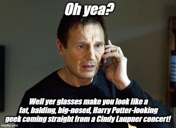 Liam Neeson | Oh yea? Well yer glasses make you look like a fat, balding, big-nosed, Harry Potter-looking geek coming straight from a Cindy Laupner concert! | image tagged in liam neeson taken,funny memes | made w/ Imgflip meme maker
