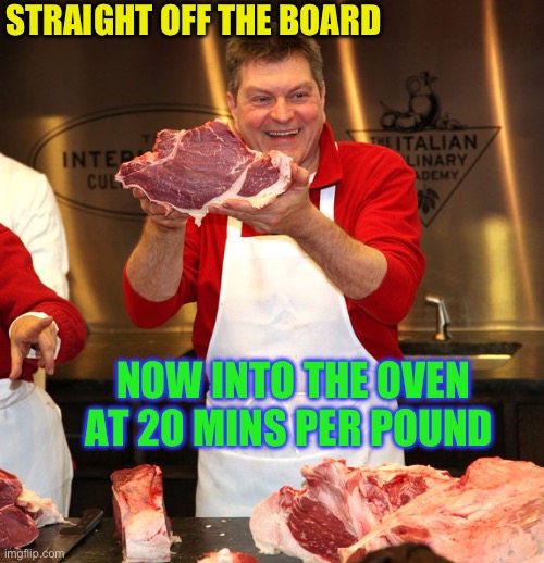 butcher 2 | STRAIGHT OFF THE BOARD NOW INTO THE OVEN AT 20 MINS PER POUND | image tagged in butcher 2 | made w/ Imgflip meme maker