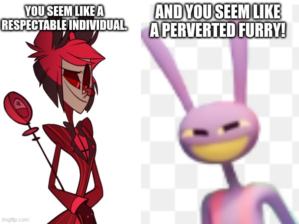 A friendship to last the ages. | AND YOU SEEM LIKE A PERVERTED FURRY! YOU SEEM LIKE A RESPECTABLE INDIVIDUAL. | image tagged in alastor hazbin hotel,the amazing digital circus,crossover | made w/ Imgflip meme maker