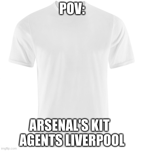 Arsenal | POV:; ARSENAL'S KIT  
AGENTS LIVERPOOL | image tagged in white t-shirt | made w/ Imgflip meme maker
