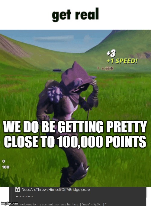 90270 points is close | WE DO BE GETTING PRETTY CLOSE TO 100,000 POINTS | image tagged in get real | made w/ Imgflip meme maker