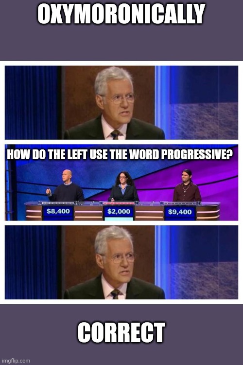 Understanding labels | OXYMORONICALLY; HOW DO THE LEFT USE THE WORD PROGRESSIVE? CORRECT | image tagged in jeopardy | made w/ Imgflip meme maker